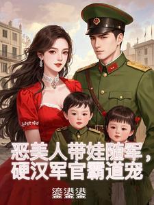 恶美人带娃随军,硬汉军官霸道宠
