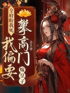 全府盼我死,我偏要攀高门,嫁皇子!